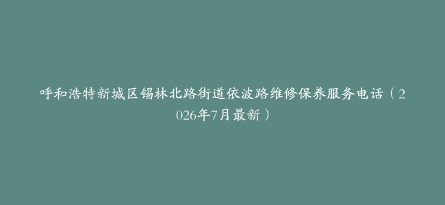 呼和浩特新城区锡林北路街道依波路维修保养服务电话（2026年7月最新）