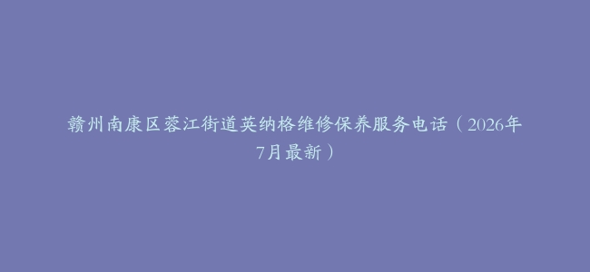 赣州南康区蓉江街道英纳格维修保养服务电话（2026年7月最新）