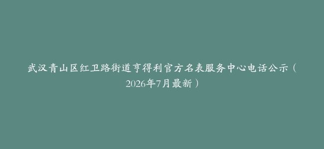 武汉青山区红卫路街道亨得利官方名表服务中心电话公示（2026年7月最新）