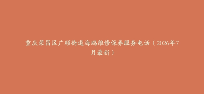 重庆荣昌区广顺街道海鸥维修保养服务电话（2026年7月最新）