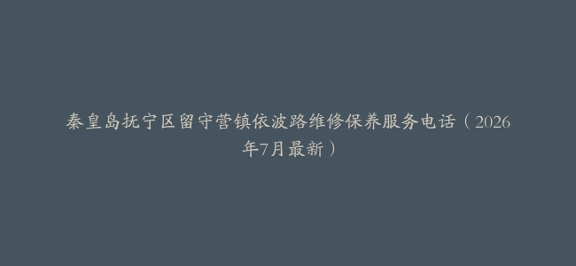 秦皇岛抚宁区留守营镇依波路维修保养服务电话（2026年7月最新）