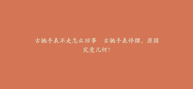 古驰手表不走怎么回事–古驰手表停摆，原因究竟几何？