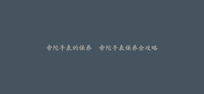 帝陀手表的保养--帝陀手表保养全攻略