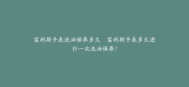 富利斯手表洗油保养多久–富利斯手表多久进行一次洗油保养？