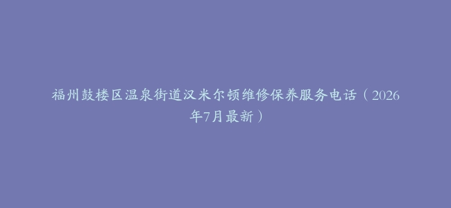 福州鼓楼区温泉街道汉米尔顿维修保养服务电话（2026年7月最新）