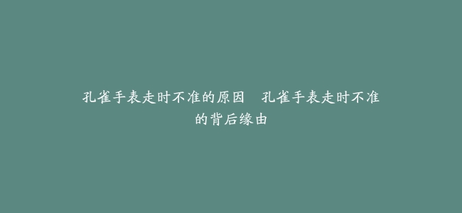 孔雀手表走时不准的原因–孔雀手表走时不准的背后缘由