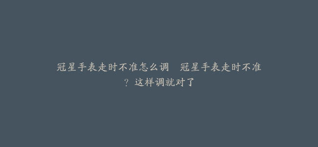 冠星手表走时不准怎么调–冠星手表走时不准？这样调就对了