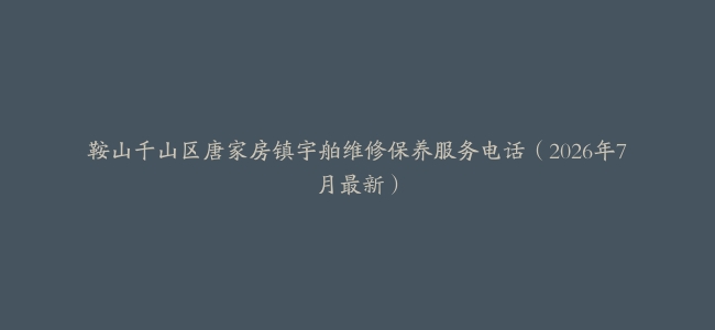 鞍山千山区唐家房镇宇舶维修保养服务电话（2026年7月最新）