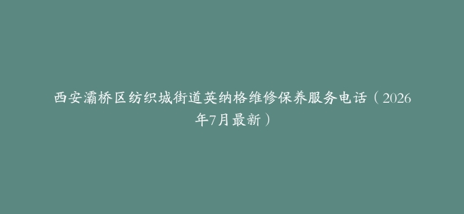 西安灞桥区纺织城街道英纳格维修保养服务电话（2026年7月最新）