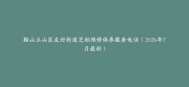 鞍山立山区友好街道芝柏维修保养服务电话（2026年7月最新）