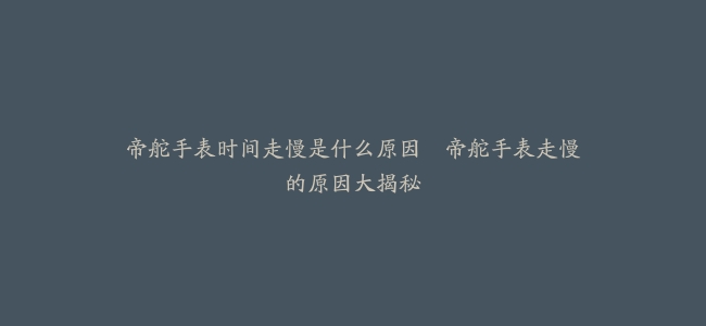 帝舵手表时间走慢是什么原因–帝舵手表走慢的原因大揭秘