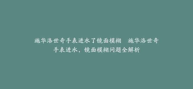 施华洛世奇手表进水了镜面模糊–施华洛世奇手表进水，镜面模糊问题全解析