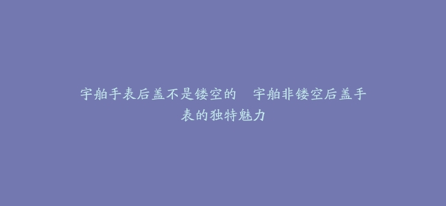 宇舶手表后盖不是镂空的–宇舶非镂空后盖手表的独特魅力