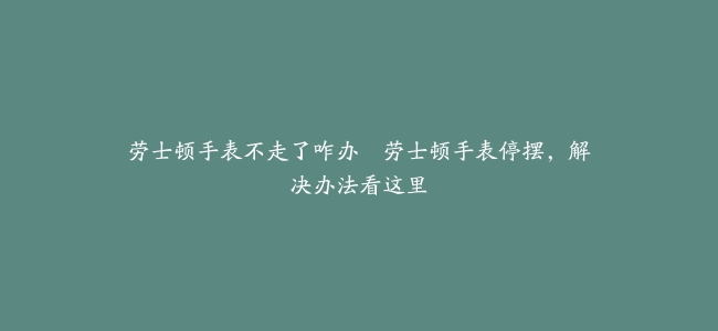 劳士顿手表不走了咋办–劳士顿手表停摆，解决办法看这里