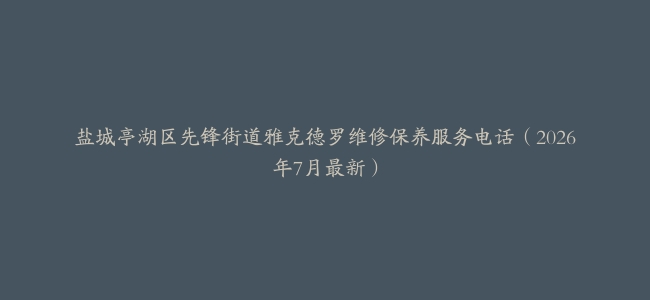 盐城亭湖区先锋街道雅克德罗维修保养服务电话（2026年7月最新）