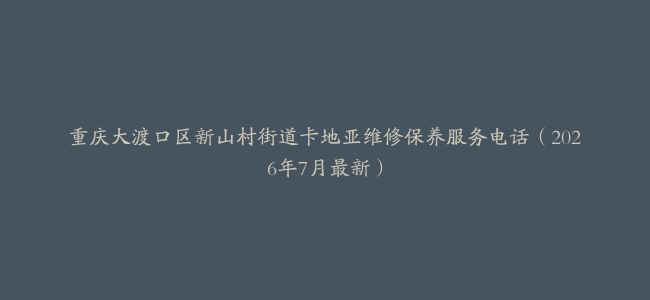 重庆大渡口区新山村街道卡地亚维修保养服务电话（2026年7月最新）