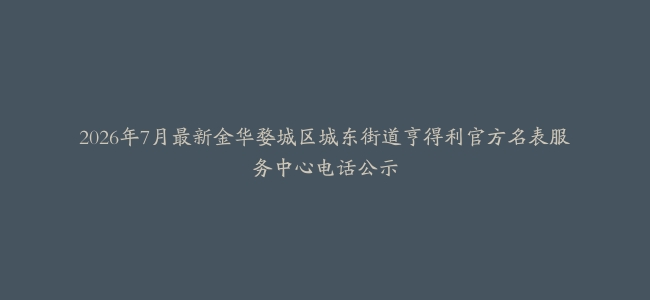 2026年7月最新金华婺城区城东街道亨得利官方名表服务中心电话公示