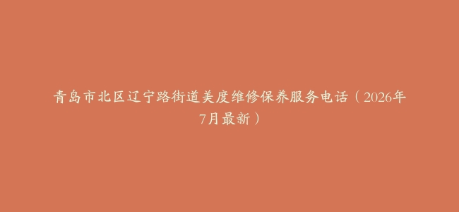 青岛市北区辽宁路街道美度维修保养服务电话（2026年7月最新）