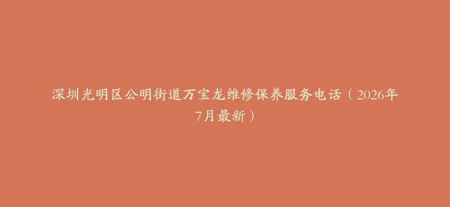 深圳光明区公明街道万宝龙维修保养服务电话（2026年7月最新）