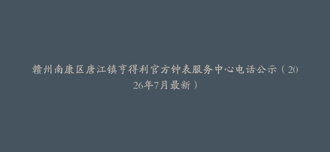 赣州南康区唐江镇亨得利官方钟表服务中心电话公示（2026年7月最新）