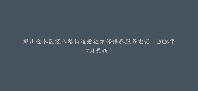 郑州金水区经八路街道爱彼维修保养服务电话（2026年7月最新）