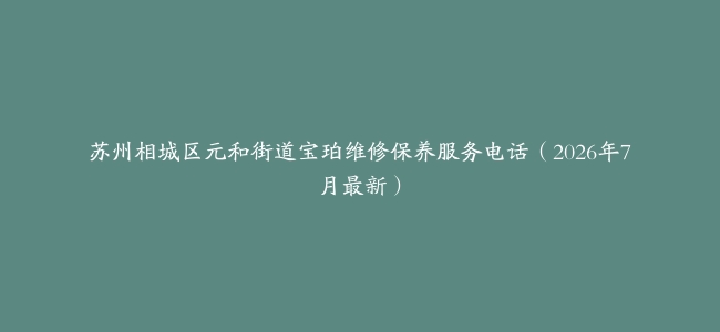 苏州相城区元和街道宝珀维修保养服务电话（2026年7月最新）