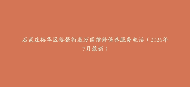 石家庄裕华区裕强街道万国维修保养服务电话（2026年7月最新）