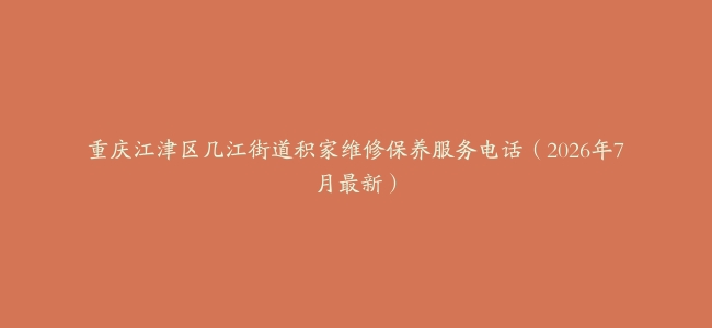 重庆江津区几江街道积家维修保养服务电话（2026年7月最新）
