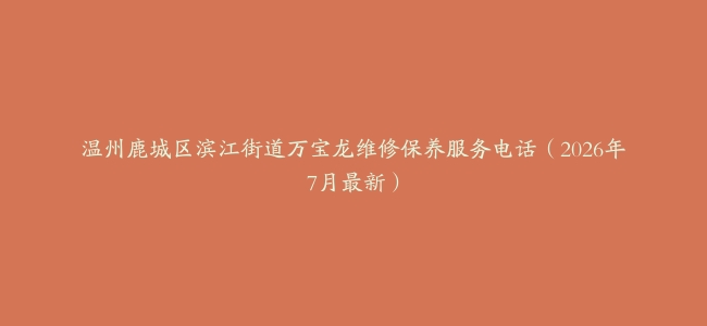 温州鹿城区滨江街道万宝龙维修保养服务电话（2026年7月最新）
