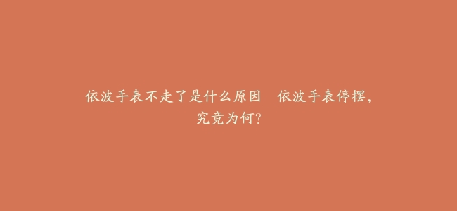 依波手表不走了是什么原因–依波手表停摆，究竟为何？