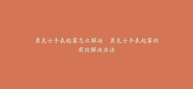 勇克士手表起雾怎么解决–勇克士手表起雾的有效解决办法