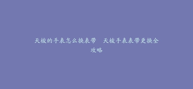 天梭的手表怎么换表带–天梭手表表带更换全攻略