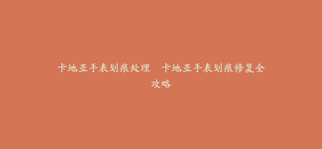 卡地亚手表划痕处理–卡地亚手表划痕修复全攻略