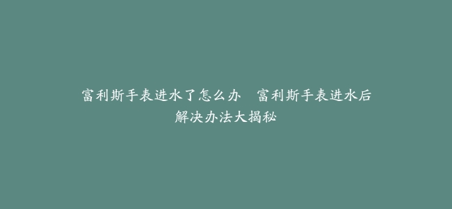 富利斯手表进水了怎么办–富利斯手表进水后解决办法大揭秘