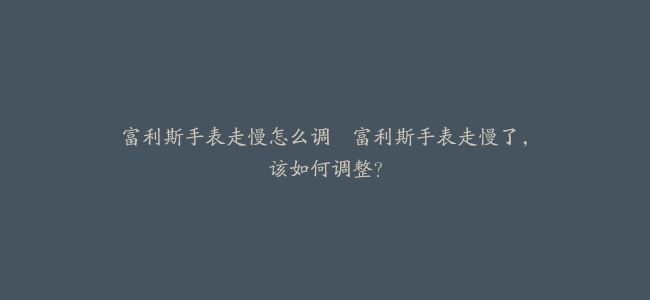 富利斯手表走慢怎么调–富利斯手表走慢了，该如何调整？