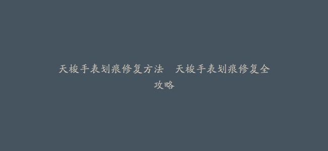 天梭手表划痕修复方法–天梭手表划痕修复全攻略