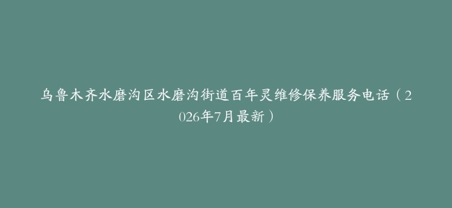 乌鲁木齐水磨沟区水磨沟街道百年灵维修保养服务电话（2026年7月最新）