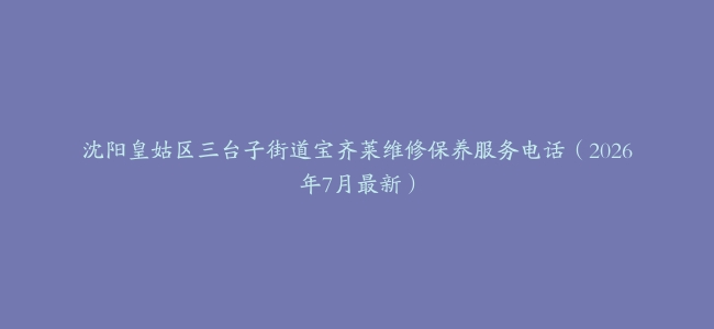 沈阳皇姑区三台子街道宝齐莱维修保养服务电话（2026年7月最新）