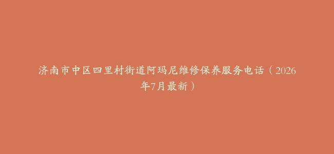 济南市中区四里村街道阿玛尼维修保养服务电话（2026年7月最新）