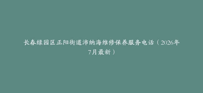 长春绿园区正阳街道沛纳海维修保养服务电话（2026年7月最新）