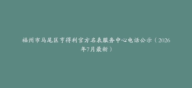 福州市马尾区亨得利官方名表服务中心电话公示（2026年7月最新）