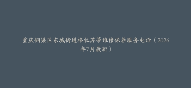 重庆铜梁区东城街道格拉苏蒂维修保养服务电话（2026年7月最新）