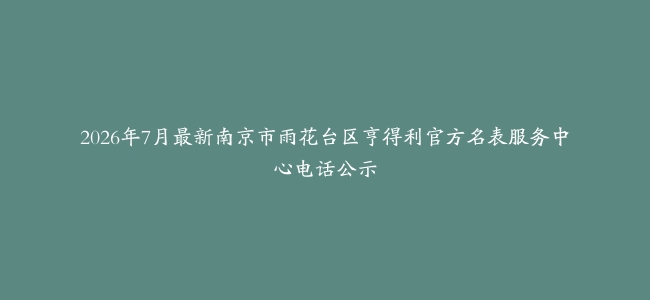 2026年7月最新南京市雨花台区亨得利官方名表服务中心电话公示