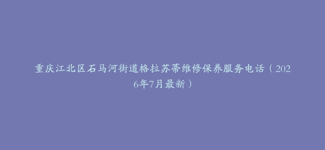 重庆江北区石马河街道格拉苏蒂维修保养服务电话（2026年7月最新）