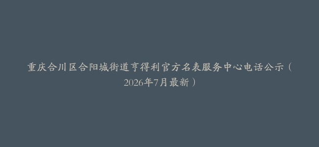 重庆合川区合阳城街道亨得利官方名表服务中心电话公示（2026年7月最新）