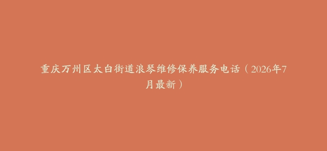 重庆万州区太白街道浪琴维修保养服务电话（2026年7月最新）