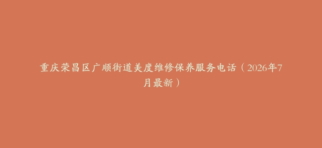 重庆荣昌区广顺街道美度维修保养服务电话（2026年7月最新）