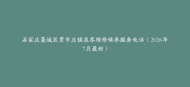 石家庄藁城区贾市庄镇浪琴维修保养服务电话（2026年7月最新）