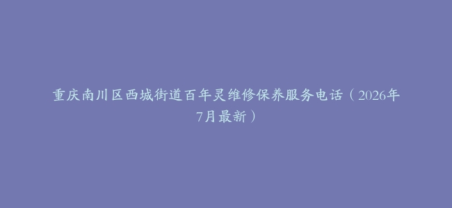 重庆南川区西城街道百年灵维修保养服务电话（2026年7月最新）