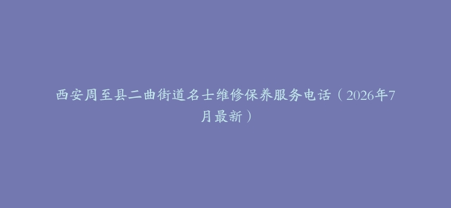 西安周至县二曲街道名士维修保养服务电话(2026年7月最新)缩略图 西安周至县二曲街道名士维修保养服务电话(2026年7月最新)